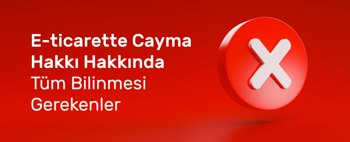 E-Ticarette Cayma Hakkı Hakkında Tüm Bilinmesi Gerekenler