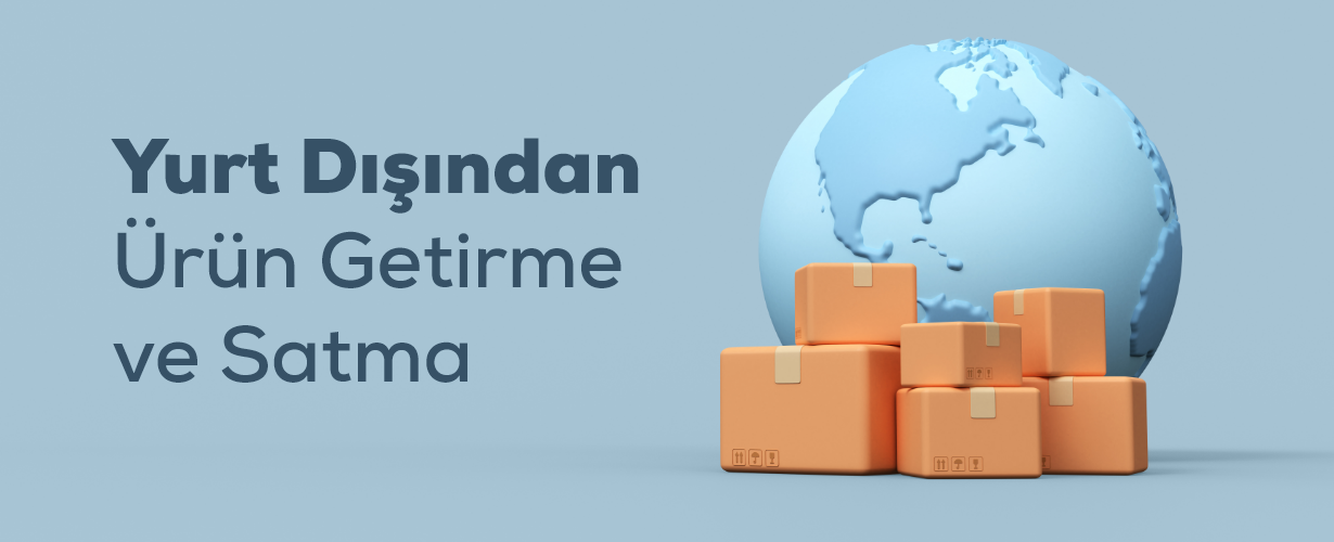 Yurt Dışından Ürün Getirme (İthal Etme) ve Satma